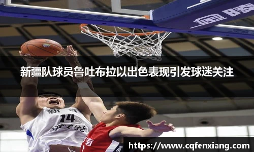 新疆队球员鲁吐布拉以出色表现引发球迷关注