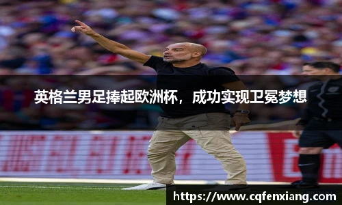 英格兰男足捧起欧洲杯，成功实现卫冕梦想