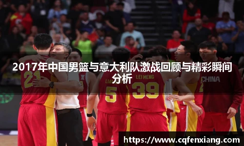 2017年中国男篮与意大利队激战回顾与精彩瞬间分析