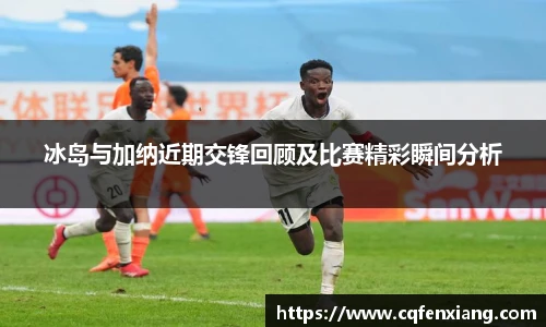 冰岛与加纳近期交锋回顾及比赛精彩瞬间分析