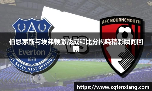 伯恩茅斯与埃弗顿激战成和比分揭晓精彩瞬间回顾